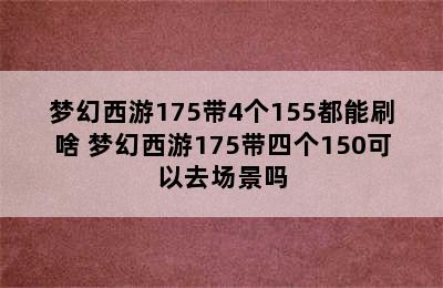 梦幻西游175带4个155都能刷啥 梦幻西游175带四个150可以去场景吗